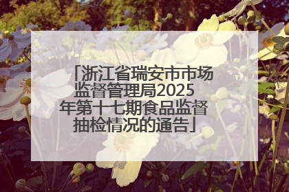 浙江省瑞安市市场监督管理局2025年第十七期食品监督抽检情况的通告